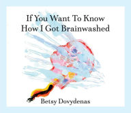 Title: If You Want to Know How I Got Brainwashed: Story and Paintings, Author: Betsy Dovydenas