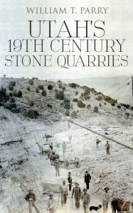 Title: Utah's 19th Century Stone Quarries, Author: William T. Parry