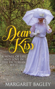 Title: Dear Kiss: A Novel of Life and Love in the Victorian West, Author: Margaret Bagley