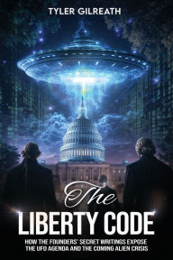 Read download books free online The Liberty Code: How the Founders' Secret Writings Expose the UFO Agenda and the Coming Alien Crisis : How the Founders' Secret Writings Expose the UFO Agenda and the Coming Alien Crisis in English by Tyler Gilreath