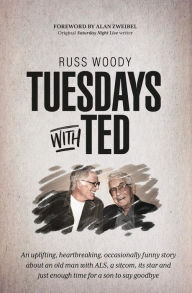 Title: Tuesdays with Ted: An uplifting, heartbreaking, occasionally funny story about an old man with ALS, a sitcom, its star and just enough time to say good-bye, Author: Russ Woody