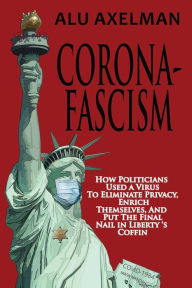 Title: Corona-Fascism: How Politicians Used a Virus to Eliminate Privacy, Enrich Themselves, and Put the Final Nail In Liberty's Coffin, Author: Alu Axelman