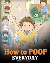 Title: How to Poop Everyday: A Book for Children Who Are Scared to Poop. A Cute Story on How to Make Potty Training Fun and Easy., Author: Steve Herman