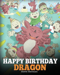 Title: Happy Birthday, Dragon!: Celebrate The Perfect Birthday For Your Dragon. A Cute and Fun Children Story To Teach Kids To Celebrate Birthday., Author: Steve Herman