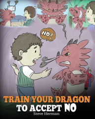 Title: Train Your Dragon To Accept NO: Teach Your Dragon To Accept 'No' For An Answer. A Cute Children Story To Teach Kids About Disagreement, Emotions and Anger Management, Author: Steve Herman