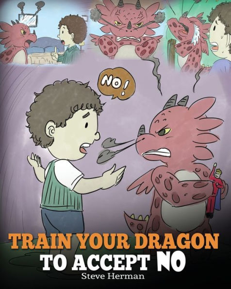 Train Your Dragon To Accept NO: Teach Your Dragon To Accept 'No' For An Answer. A Cute Children Story To Teach Kids About Disagreement, Emotions and Anger Management