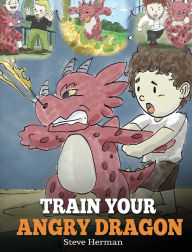 Title: Train Your Angry Dragon: Teach Your Dragon To Be Patient. A Cute Children Story To Teach Kids About Emotions and Anger Management., Author: Steve Herman