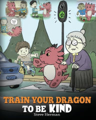 Title: Train Your Dragon To Be Kind: A Dragon Book To Teach Children About Kindness. A Cute Children Story To Teach Kids To Be Kind, Caring, Giving And Thoughtful., Author: Steve Herman