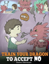 Title: Train Your Dragon To Accept NO: Teach Your Dragon To Accept 'No' For An Answer. A Cute Children Story To Teach Kids About Disagreement, Emotions and Anger Management, Author: Steve Herman