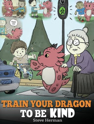 Title: Train Your Dragon To Be Kind: A Dragon Book To Teach Children About Kindness. A Cute Children Story To Teach Kids To Be Kind, Caring, Giving And Thoughtful., Author: Steve Herman