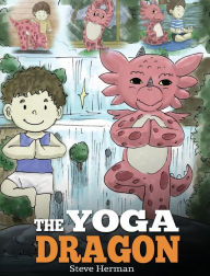 Title: The Yoga Dragon: A Dragon Book about Yoga. Teach Your Dragon to Do Yoga. A Cute Children Story to Teach Kids the Power of Yoga to Strengthen Bodies and Calm Minds, Author: Steve Herman