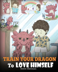 Title: Train Your Dragon To Love Himself: A Dragon Book To Give Children Positive Affirmations. A Cute Children Story To Teach Kids To Love Who They Are., Author: Steve Herman