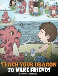 Title: Teach Your Dragon to Make Friends: A Dragon Book To Teach Kids How To Make New Friends. A Cute Children Story To Teach Children About Friendship and Social Skills., Author: Steve Herman