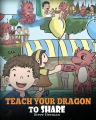 Title: Teach Your Dragon To Share: A Dragon Book To Teach Kids How To Share. A Cute Story To Help Children Understand Sharing and Teamwork., Author: Steve Herman