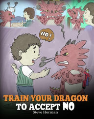 Title: Train Your Dragon To Accept NO: Teach Your Dragon To Accept 'No' For An Answer. A Cute Children Story To Teach Kids About Disagreement, Emotions and Anger Management, Author: Steve Herman