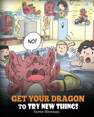 Title: Get Your Dragon To Try New Things: Help Your Dragon To Overcome Fears. A Cute Children Story To Teach Kids To Embrace Change, Learn New Skills, Try New Things and Expand Their Comfort Zone., Author: Steve Herman