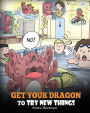 Get Your Dragon To Try New Things: Help Your Dragon To Overcome Fears. A Cute Children Story To Teach Kids To Embrace Change, Learn New Skills, Try New Things and Expand Their Comfort Zone.