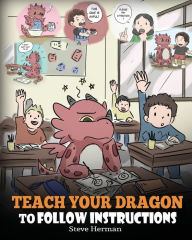 Title: Teach Your Dragon To Follow Instructions: Help Your Dragon Follow Directions. A Cute Children Story To Teach Kids The Importance of Listening and Following Instructions., Author: Steve Herman