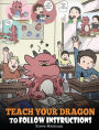 Teach Your Dragon To Follow Instructions: Help Your Dragon Follow Directions. A Cute Children Story To Teach Kids The Importance of Listening and Following Instructions.