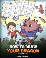 Title: How To Draw Your Dragon (Sports): Learn How to Draw Cute Dragons Playing Fun Sports. A Fun and Easy Step by Step Guide To Draw Dragons and Teach Popular Sports for Kids, Author: Steve Herman