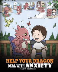 Title: Help Your Dragon Deal With Anxiety: Train Your Dragon To Overcome Anxiety. A Cute Children Story To Teach Kids How To Deal With Anxiety, Worry And Fear., Author: Steve Herman