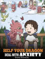 Help Your Dragon Deal With Anxiety: Train Your Dragon To Overcome Anxiety. A Cute Children Story To Teach Kids How To Deal With Anxiety, Worry And Fear.