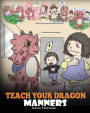 Teach Your Dragon Manners: Train Your Dragon To Be Respectful. A Cute Children Story To Teach Kids About Manners, Respect and How To Behave.