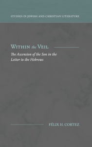 Title: Within the Veil: The Ascension of the Son in the Letter to the Hebrews, Author: Fïlix H Cortez