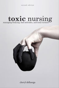 Title: Toxic Nursing, Second Edition: Managing Bullying, Bad Attitudes, and Total Turmoil, Author: Cheryl Dellasega PhD