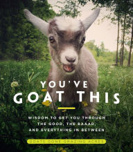 Title: You've Goat This: Wisdom to Get You Through the Good, the Baaad, and Everything in Between, Author: Goats Gone Grazing Acres