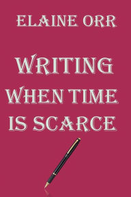 Title: Writing When Time is Scarce: and getting the work published, Author: Elaine L Orr
