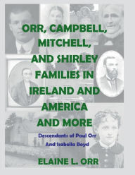 Title: Orr, Campbell, Mitchell, and Shirley Families in Ireland, America and More: Descendants of Paul Orr and Isabella Boyd, Author: Elaine L. Orr