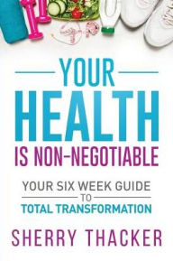 Title: Your Health Is Non-Negotiable: Your Six-Week Guide to Total Transformation, Author: Sherry Thacker