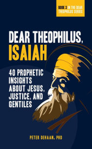 Title: Dear Theophilus, Isaiah: 40 Prophetic Insights about Jesus, Justice, and Gentiles, Author: Peter DeHaan