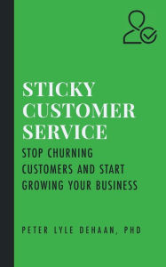 Title: Sticky Customer Service: Stop Churning Customers and Start Growing Your Business, Author: Peter Lyle DeHaan