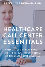 Title: Healthcare Call Center Essentials: Optimize Your Medical Contact Center to Improve Patient Outcomes and Drive Organizational Success, Author: Peter Lyle DeHaan