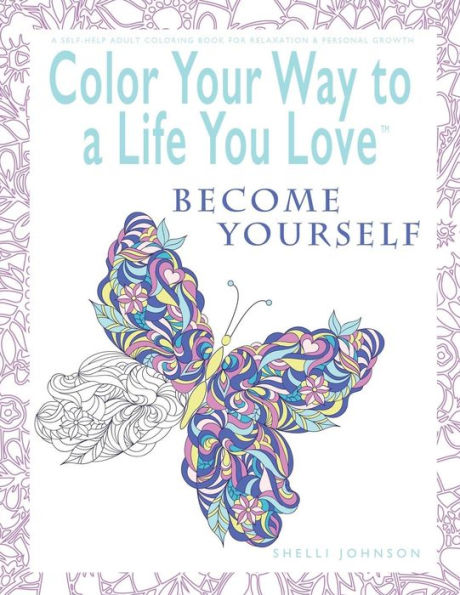 Color Your Way To A Life You Love: Become Yourself (A Self-Help Adult Coloring Book for Relaxation and Personal Growth)