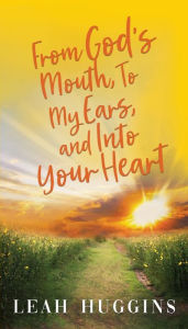 Textbooks pdf free download From God's Mouth, To My Ears, and Into Your Heart by Leah Huggins (English literature) 