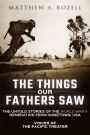 The Things Our Fathers Saw: Voices of the Pacific Theater: The Untold Stories of the World War II Generation from Hometown, USA
