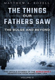 Title: The Bulge and Beyond: The Things Our Fathers Saw-The Untold Stories of the World War II Generation-Volume VI, Author: Matthew Rozell