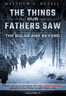 The Bulge and Beyond: The Things Our Fathers Saw-The Untold Stories of the World War II Generation-Volume VI