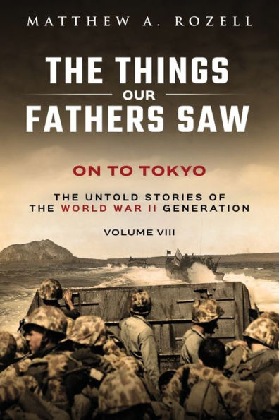 On to Tokyo: the Things Our Fathers Saw-The Untold Stories of World War II Generation-Volume VIII
