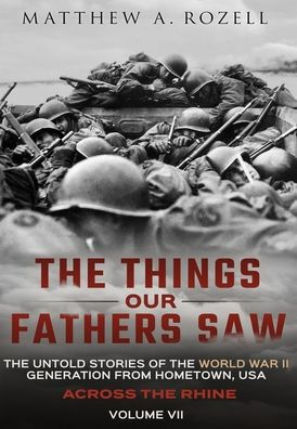 Across the Rhine: The Things Our Fathers Saw-The Untold Stories of the World War II Generation-Volume VII: The Things Our Fathers Saw-The Untold Stories of the World War II Generation-Volume VII