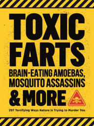 Title: Toxic Farts, Brain-Eating Amoebas, Mosquito Assassins & More: 297 terrifying ways nature is trying to murder you, Author: Editors of Media Lab Books