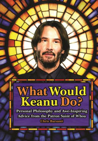 Title: What Would Keanu Do?: Personal Philosophy and Awe-Inspiring Advice from the Patron Saint of Whoa, Author: Chris Barsanti