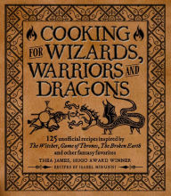 Title: Cooking for Wizards, Warriors and Dragons: 125 unofficial recipes inspired by The Witcher, Game of Thrones, The Broken Earth and other fantasy favorites, Author: Thea James