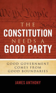 Title: The Constitution Needs a Good Party: Good Government Comes from Good Boundaries, Author: James Anthony