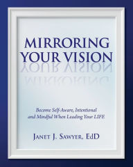 Title: Mirroring Your Vision: Become Self-Aware, Intentional and Mindful When Leading Your LIFE, Author: Janet Sawyer