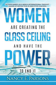 Title: Women Are Creating the Glass Ceiling and Have the Power to End It, Author: Nancy E Parsons