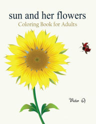 Title: Sun and her Flowers: Coloring Book For Grownups Featuring Beautiful and Creative Floral Designs For Stress Relieve and Sweet Relaxation, Author: Joshua Courtright